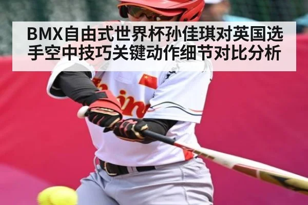 BMX自由式世界杯孙佳琪对英国选手空中技巧关键动作细节对比分析