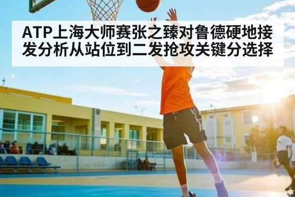 ATP上海大师赛张之臻对鲁德硬地接发分析从站位到二发抢攻关键分选择