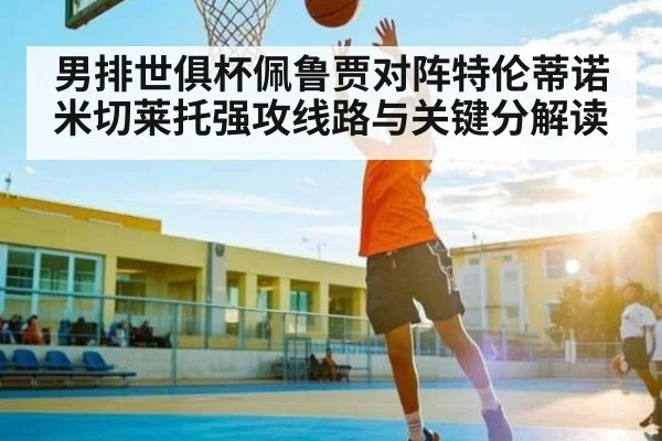男排世俱杯佩鲁贾对阵特伦蒂诺 米切莱托强攻线路与关键分解读