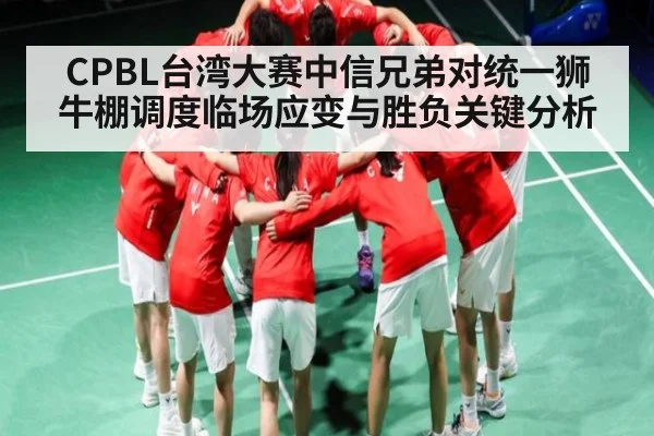 CPBL台湾大赛中信兄弟对统一狮牛棚调度临场应变与胜负关键分析