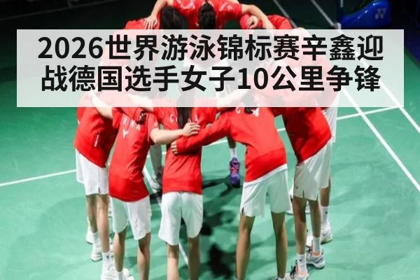 2026世界游泳锦标赛辛鑫迎战德国选手女子10公里争锋